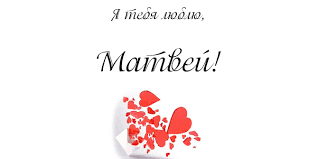 Открытки с именем Матвей gif. Открытки с именем Матвей с признаниями в любви.
