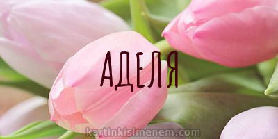 Открытки с женскими именами. Поздравительные открытки с именем Адель. Открытк...