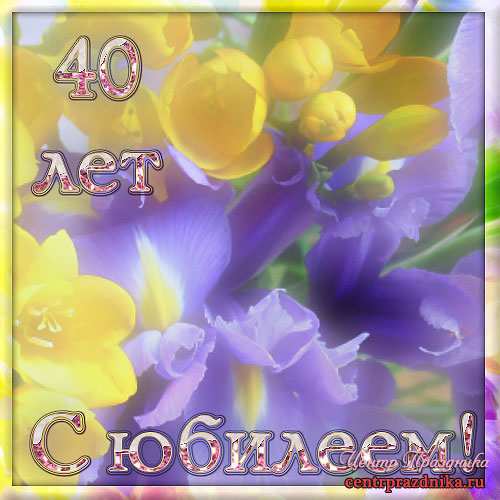 Лучшие пожелания на 40 лет. Поздравительные открытки с юбилеем 40 лет.