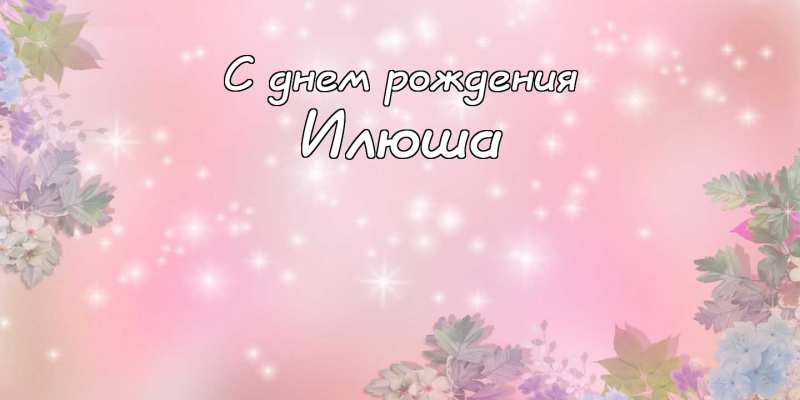 Поздравительные открытки с мужскими именами. С днём рождения Илюша открытки. ...