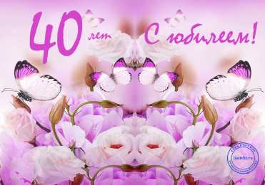 Открытки на 40 лет Лучшие пожелания на 40 лет. Поздравительные открытки с юбилеем 40 лет.