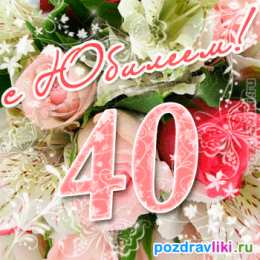 Открытки на 40 лет Лучшие пожелания на 40 лет. Поздравительные открытки с юбилеем 40 лет.