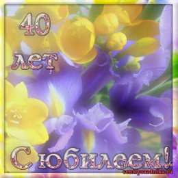 Открытки на 40 лет Лучшие пожелания на 40 лет. Поздравительные открытки с юбилеем 40 лет.