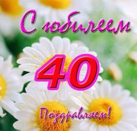 Открытки на 40 лет Лучшие пожелания на 40 лет. Поздравительные открытки с юбилеем 40 лет.